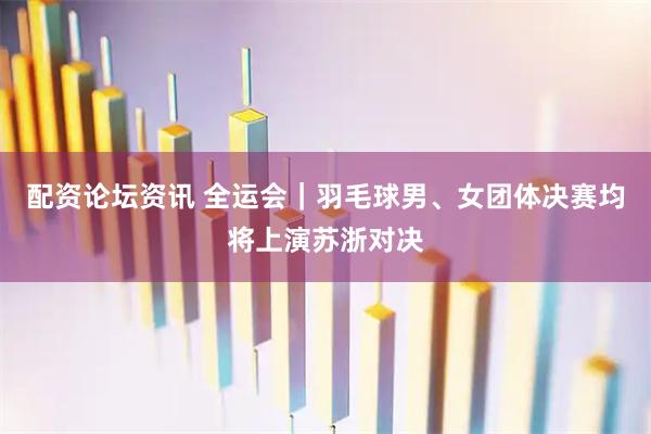 配资论坛资讯 全运会｜羽毛球男、女团体决赛均将上演苏浙对决