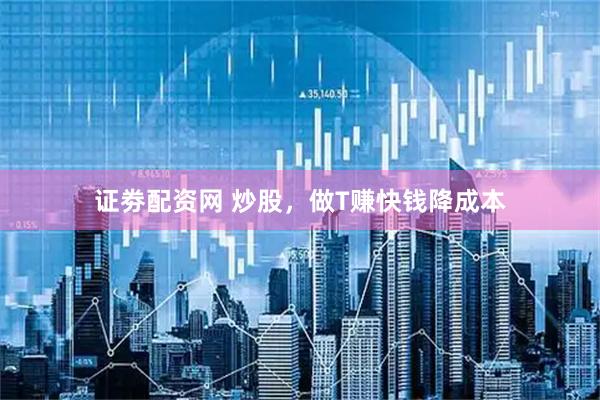 证劵配资网 炒股，做T赚快钱降成本