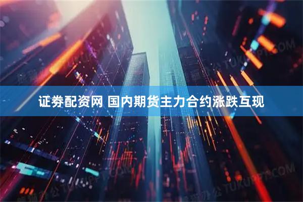 证劵配资网 国内期货主力合约涨跌互现