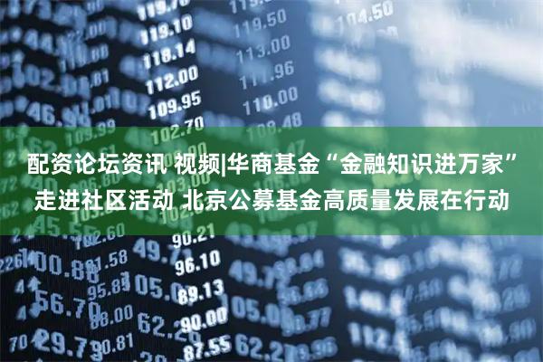 配资论坛资讯 视频|华商基金“金融知识进万家”走进社区活动 北京公募基金高质量发展在行动