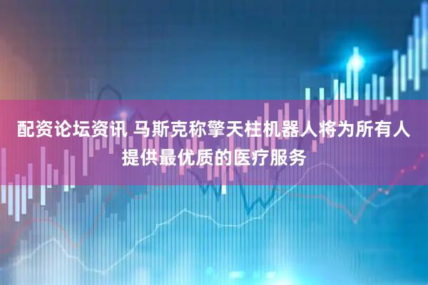 配资论坛资讯 马斯克称擎天柱机器人将为所有人提供最优质的医疗服务