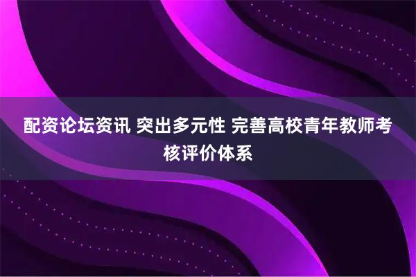 配资论坛资讯 突出多元性 完善高校青年教师考核评价体系