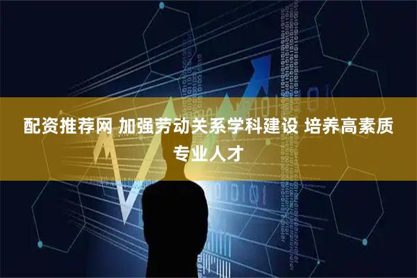 配资推荐网 加强劳动关系学科建设 培养高素质专业人才