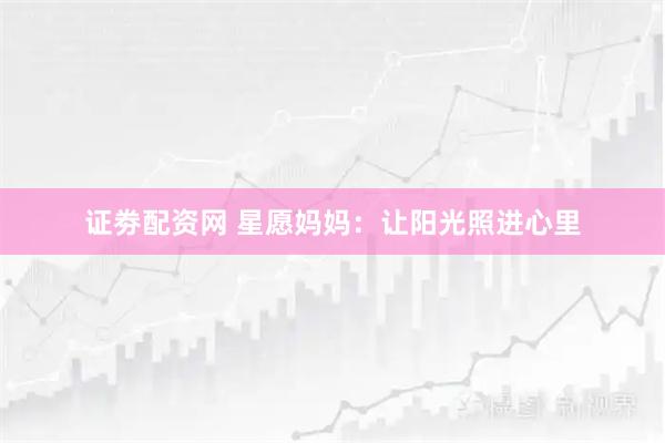 证劵配资网 星愿妈妈：让阳光照进心里