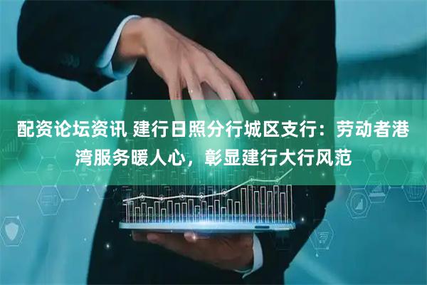 配资论坛资讯 建行日照分行城区支行：劳动者港湾服务暖人心，彰显建行大行风范