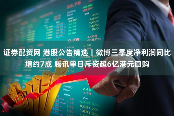 证劵配资网 港股公告精选｜微博三季度净利润同比增约7成 腾讯单日斥资超6亿港元回购