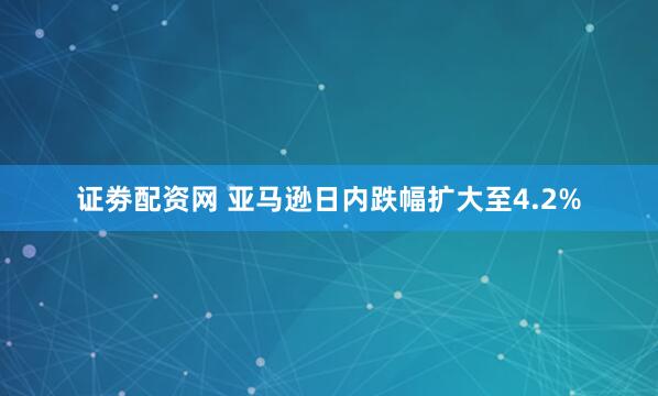 证劵配资网 亚马逊日内跌幅扩大至4.2%