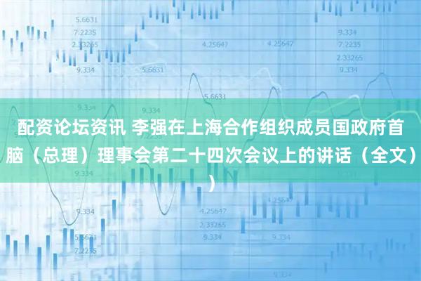 配资论坛资讯 李强在上海合作组织成员国政府首脑（总理）理事会第二十四次会议上的讲话（全文）