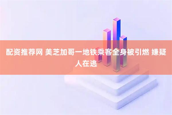 配资推荐网 美芝加哥一地铁乘客全身被引燃 嫌疑人在逃