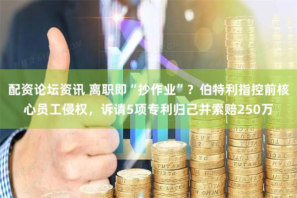 配资论坛资讯 离职即“抄作业”？伯特利指控前核心员工侵权，诉请5项专利归己并索赔250万