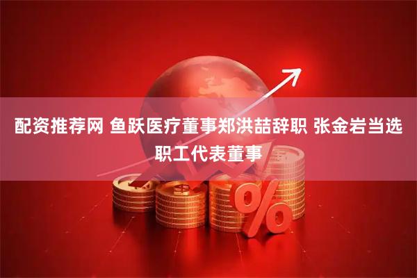 配资推荐网 鱼跃医疗董事郑洪喆辞职 张金岩当选职工代表董事