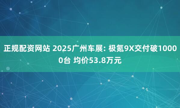 正规配资网站 2025广州车展: 极氪9X交付破10000台 均价53.8万元