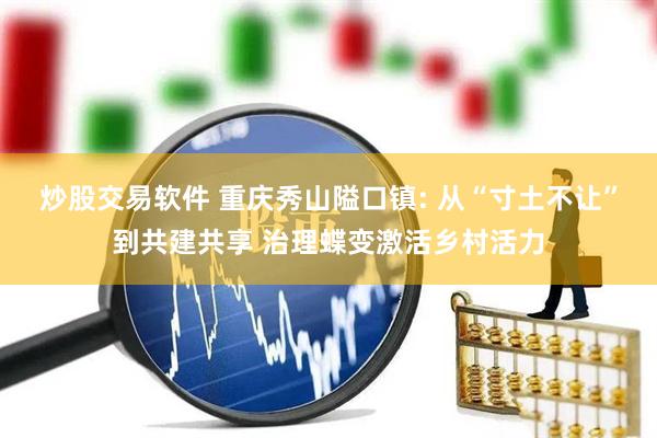 炒股交易软件 重庆秀山隘口镇: 从“寸土不让”到共建共享 治理蝶变激活乡村活力