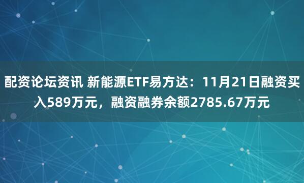 配资论坛资讯 新能源ETF易方达：11月21日融资买入589万元，融资融券余额2785.67万元