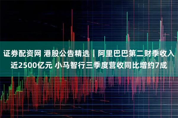 证劵配资网 港股公告精选｜阿里巴巴第二财季收入近2500亿元 小马智行三季度营收同比增约7成