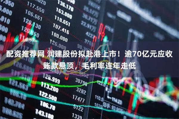 配资推荐网 润建股份拟赴港上市！逾70亿元应收账款悬顶，毛利率连年走低