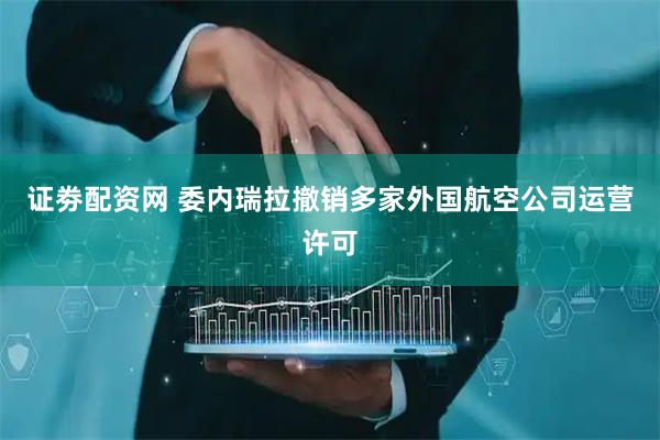 证劵配资网 委内瑞拉撤销多家外国航空公司运营许可