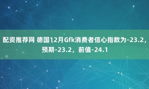 配资推荐网 德国12月Gfk消费者信心指数为-23.2，预期-23.2，前值-24.1