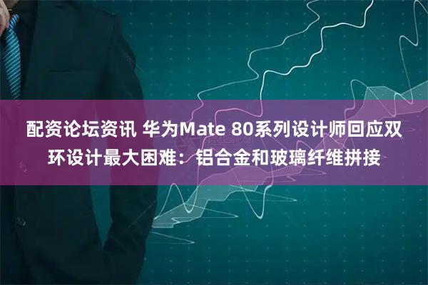 配资论坛资讯 华为Mate 80系列设计师回应双环设计最大困难：铝合金和玻璃纤维拼接