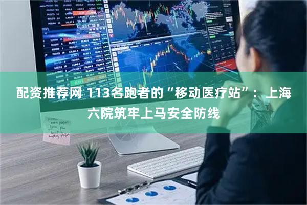 配资推荐网 113名跑者的“移动医疗站”：上海六院筑牢上马安全防线