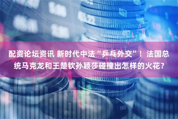配资论坛资讯 新时代中法“乒乓外交”！法国总统马克龙和王楚钦孙颖莎碰撞出怎样的火花？