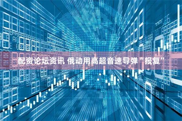 配资论坛资讯 俄动用高超音速导弹“报复”