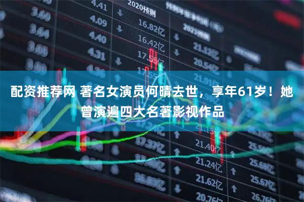 配资推荐网 著名女演员何晴去世，享年61岁！她曾演遍四大名著影视作品