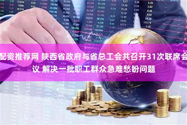 配资推荐网 陕西省政府与省总工会共召开31次联席会议 解决一批职工群众急难愁盼问题