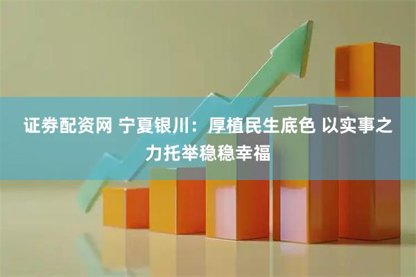 证劵配资网 宁夏银川：厚植民生底色 以实事之力托举稳稳幸福