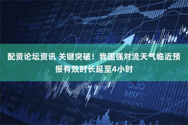配资论坛资讯 关键突破！我国强对流天气临近预报有效时长延至4小时