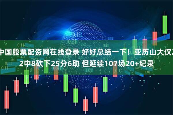 中国股票配资网在线登录 好好总结一下！亚历山大仅22中8砍下25分6助 但延续107场20+纪录