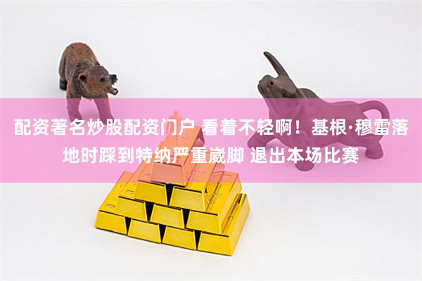 配资著名炒股配资门户 看着不轻啊！基根·穆雷落地时踩到特纳严重崴脚 退出本场比赛