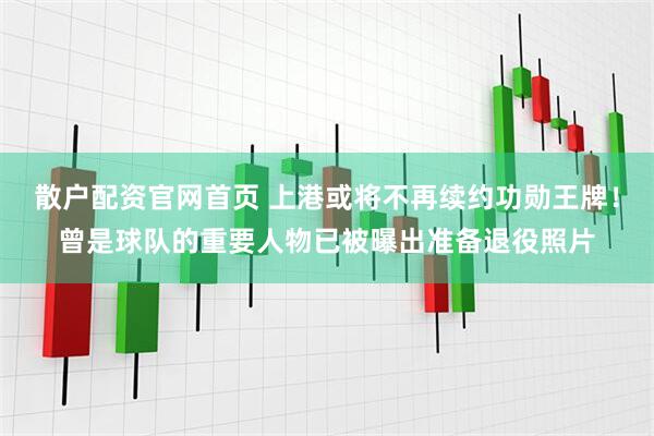 散户配资官网首页 上港或将不再续约功勋王牌！曾是球队的重要人物已被曝出准备退役照片