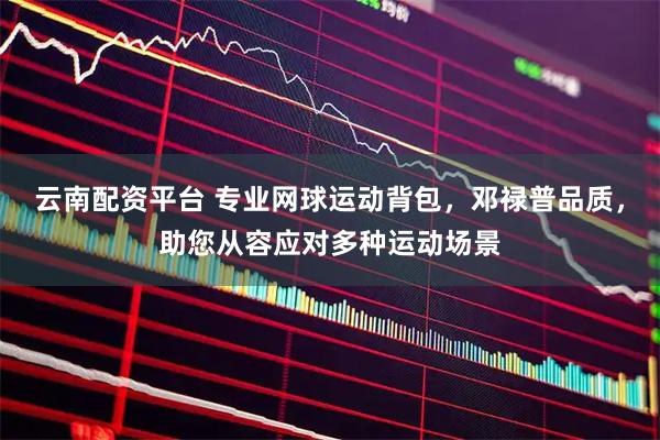 云南配资平台 专业网球运动背包，邓禄普品质，助您从容应对多种运动场景