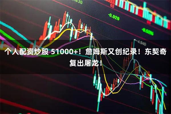 个人配资炒股 51000+！詹姆斯又创纪录！东契奇复出屠龙！