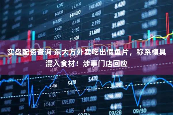 实盘配资查询 东大方外卖吃出假鱼片，称系模具混入食材！涉事门店回应