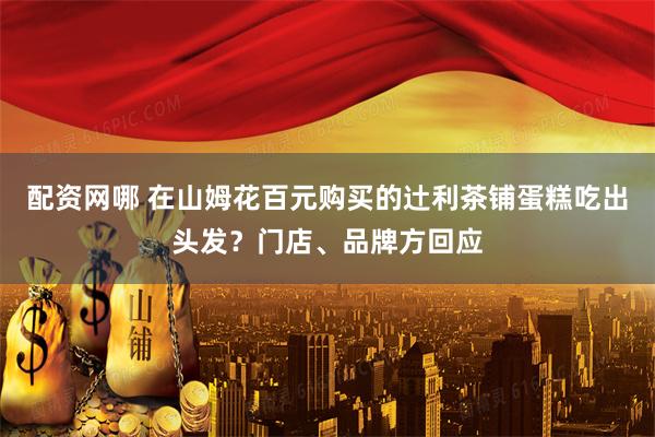 配资网哪 在山姆花百元购买的辻利茶铺蛋糕吃出头发？门店、品牌方回应