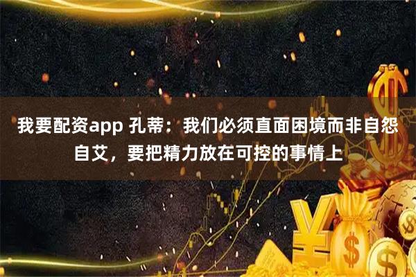 我要配资app 孔蒂：我们必须直面困境而非自怨自艾，要把精力放在可控的事情上