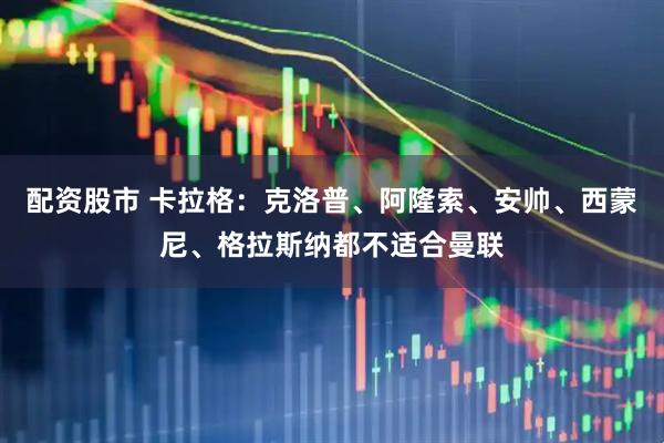 配资股市 卡拉格：克洛普、阿隆索、安帅、西蒙尼、格拉斯纳都不适合曼联