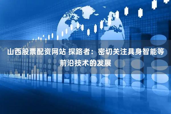 山西股票配资网站 探路者：密切关注具身智能等前沿技术的发展