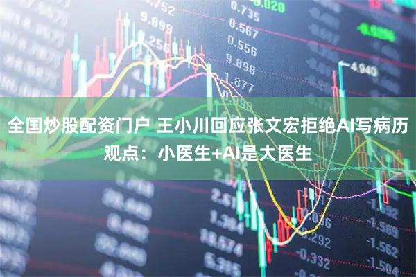 全国炒股配资门户 王小川回应张文宏拒绝AI写病历观点：小医生+AI是大医生