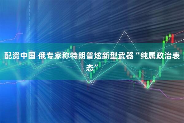 配资中国 俄专家称特朗普炫新型武器“纯属政治表态”