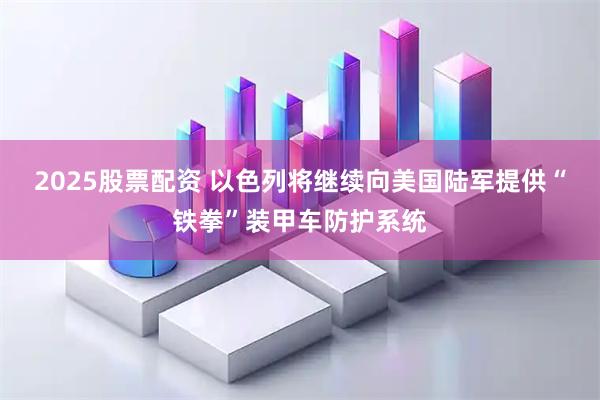 2025股票配资 以色列将继续向美国陆军提供“铁拳”装甲车防护系统