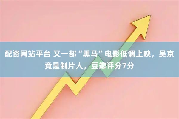 配资网站平台 又一部“黑马”电影低调上映，吴京竟是制片人，豆瓣评分7分