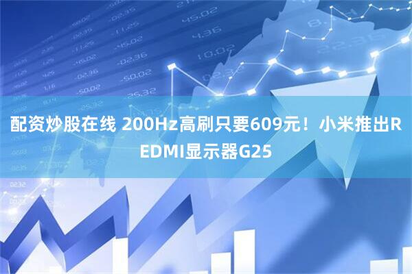 配资炒股在线 200Hz高刷只要609元！小米推出REDMI显示器G25