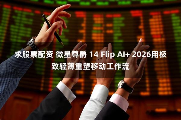 求股票配资 微星尊爵 14 Flip AI+ 2026用极致轻薄重塑移动工作流