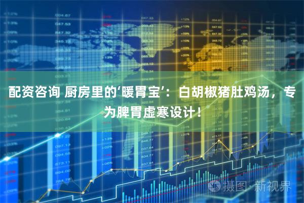 配资咨询 厨房里的‘暖胃宝’：白胡椒猪肚鸡汤，专为脾胃虚寒设计！