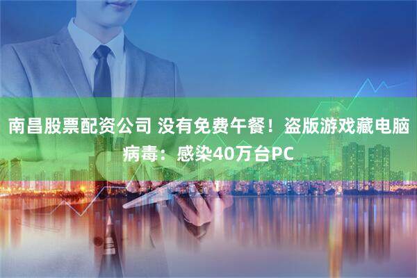 南昌股票配资公司 没有免费午餐！盗版游戏藏电脑病毒：感染40万台PC