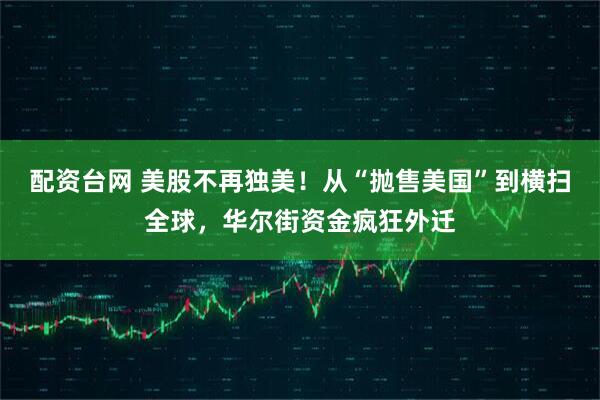 配资台网 美股不再独美！从“抛售美国”到横扫全球，华尔街资金疯狂外迁