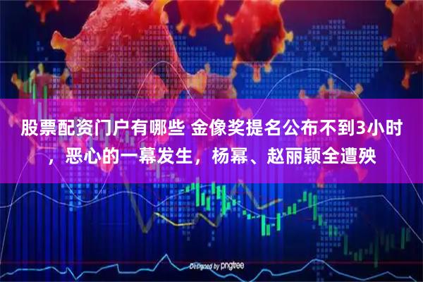 股票配资门户有哪些 金像奖提名公布不到3小时，恶心的一幕发生，杨幂、赵丽颖全遭殃